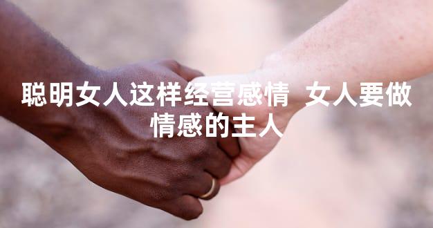 聪明女人这样经营感情  女人要做情感的主人
